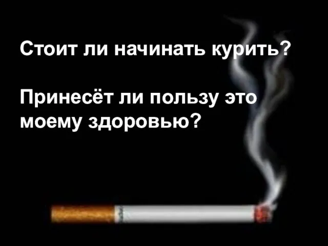 Стоит ли начинать курить? Принесёт ли пользу это моему здоровью?