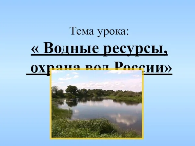Тема урока: « Водные ресурсы, охрана вод России»