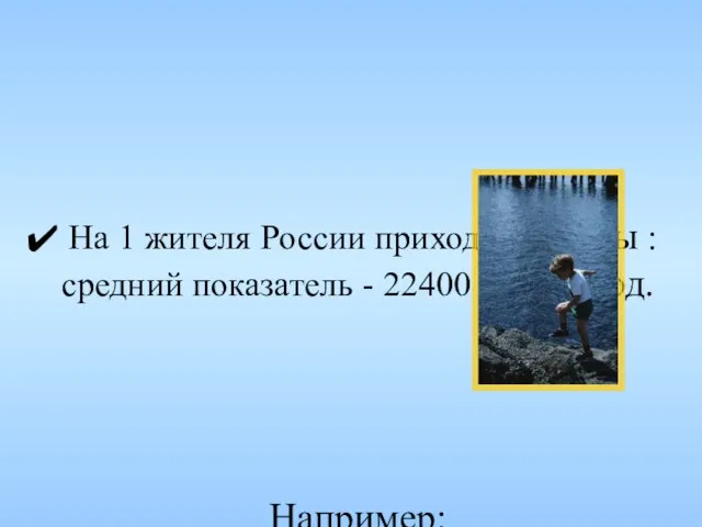 На 1 жителя России приходится воды : средний показатель - 22400 куб.м./год.