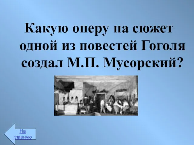 Какую оперу на сюжет одной из повестей Гоголя создал М.П. Мусорский? На главную