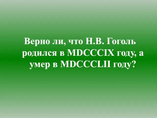 Верно ли, что Н.В. Гоголь родился в MDCCCIX году, а умер в MDCCCLII году?