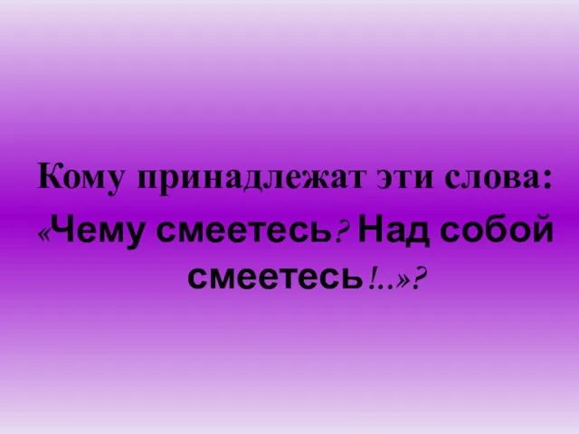 Кому принадлежат эти слова: «Чему смеетесь? Над собой смеетесь!..»?