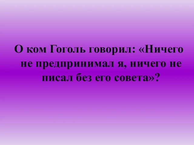 О ком Гоголь говорил: «Ничего не предпринимал я, ничего не писал без его совета»?