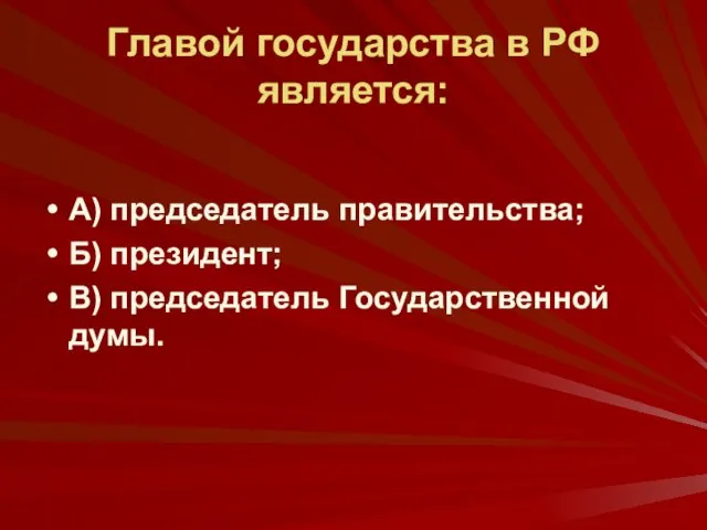 Главой государства в РФ является: А) председатель правительства; Б) президент; В) председатель Государственной думы.