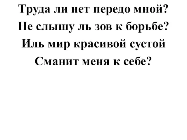 Труда ли нет передо мной? Не слышу ль зов к борьбе? Иль