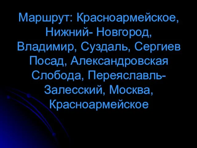 Маршрут: Красноармейское, Нижний- Новгород, Владимир, Суздаль, Сергиев Посад, Александровская Слобода, Переяславль- Залесский, Москва, Красноармейское