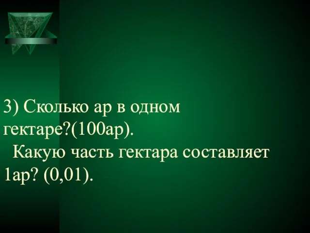 3) Сколько ар в одном гектаре?(100ар). Какую часть гектара составляет 1ар? (0,01).