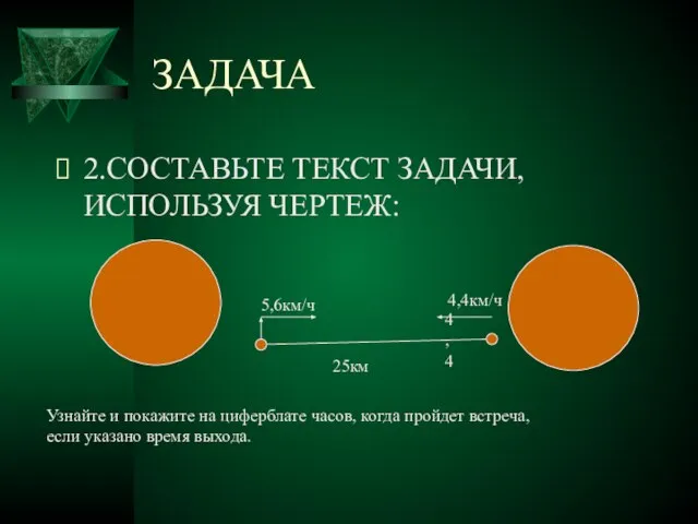 ЗАДАЧА 2.СОСТАВЬТЕ ТЕКСТ ЗАДАЧИ, ИСПОЛЬЗУЯ ЧЕРТЕЖ: 25км 5,6км/ч 4,4 4,4км/ч Узнайте и