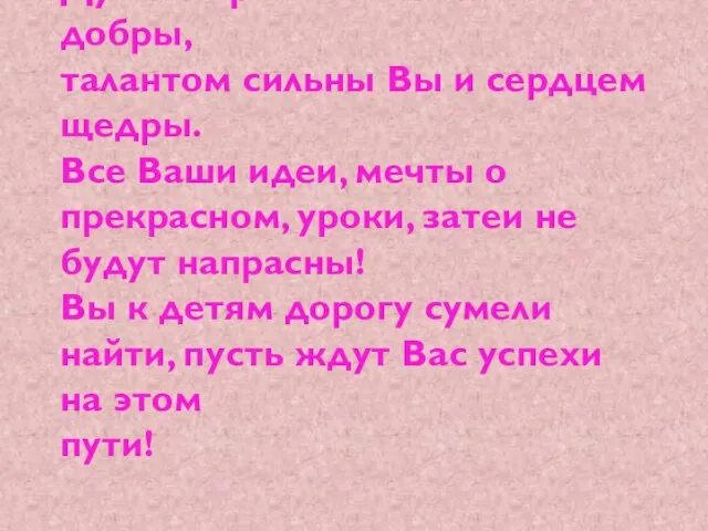 Душою красивы и очень добры, талантом сильны Вы и сердцем щедры. Все