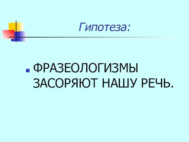 Гипотеза: ФРАЗЕОЛОГИЗМЫ ЗАСОРЯЮТ НАШУ РЕЧЬ.