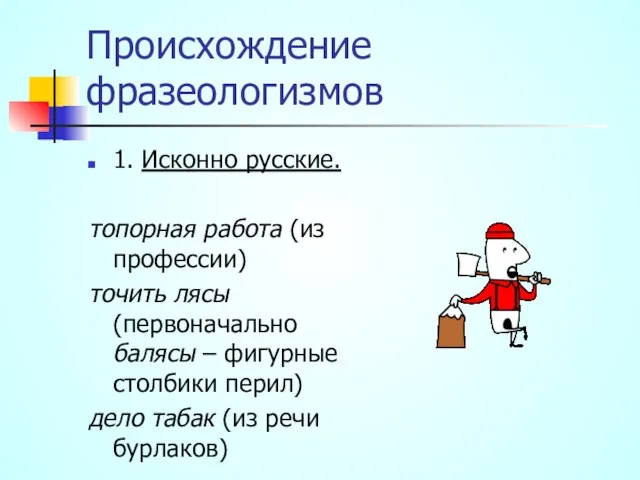 Происхождение фразеологизмов 1. Исконно русские. топорная работа (из профессии) точить лясы (первоначально