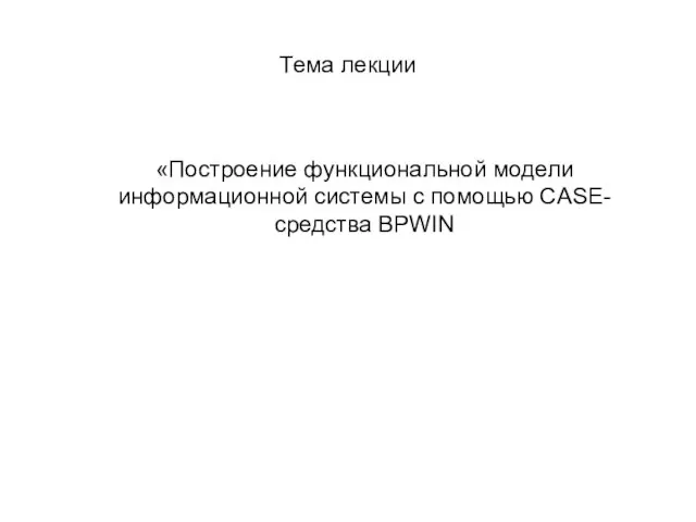 Тема лекции «Построение функциональной модели информационной системы с помощью CASE-средства BPWIN