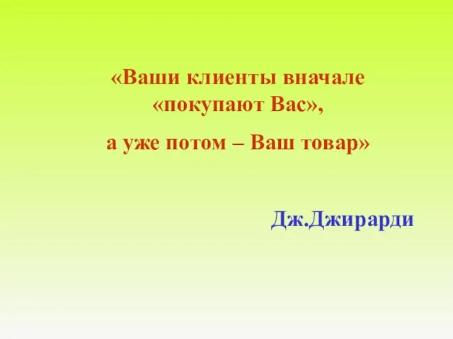 «Ваши клиенты вначале «покупают Вас», а уже потом – Ваш товар» Дж.Джирарди