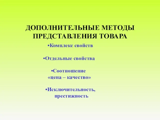 ДОПОЛНИТЕЛЬНЫЕ МЕТОДЫ ПРЕДСТАВЛЕНИЯ ТОВАРА Комплекс свойств Исключительность, престижность Соотношение «цена – качество» Отдельные свойства