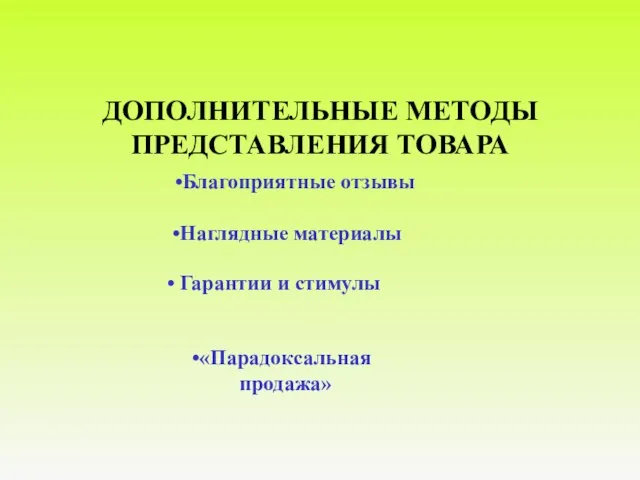 ДОПОЛНИТЕЛЬНЫЕ МЕТОДЫ ПРЕДСТАВЛЕНИЯ ТОВАРА Благоприятные отзывы «Парадоксальная продажа» Гарантии и стимулы Наглядные материалы