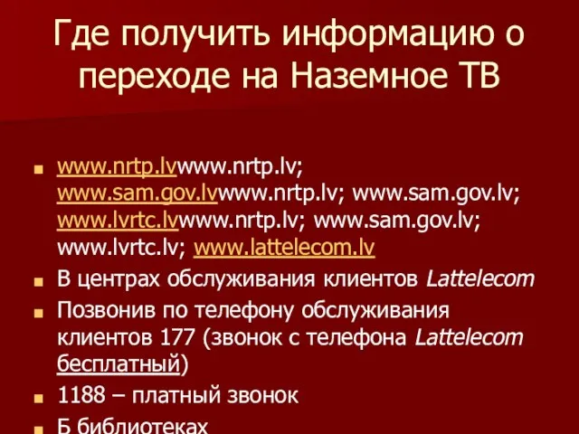 Где получить информацию о переходе на Наземное ТВ www.nrtp.lvwww.nrtp.lv; www.sam.gov.lvwww.nrtp.lv; www.sam.gov.lv; www.lvrtc.lvwww.nrtp.lv;