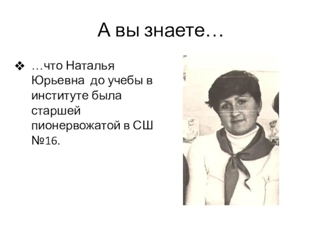 А вы знаете… …что Наталья Юрьевна до учебы в институте была старшей пионервожатой в СШ №16.