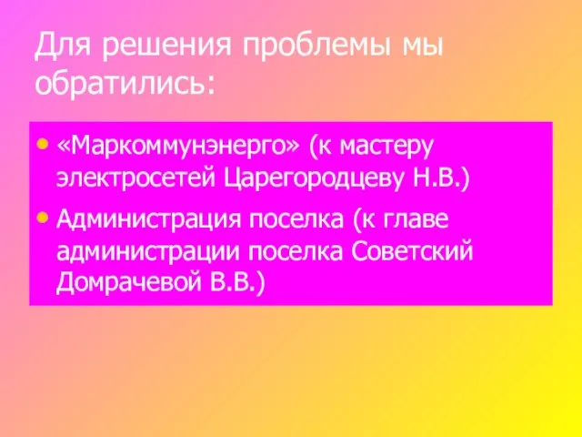 Для решения проблемы мы обратились: «Маркоммунэнерго» (к мастеру электросетей Царегородцеву Н.В.) Администрация