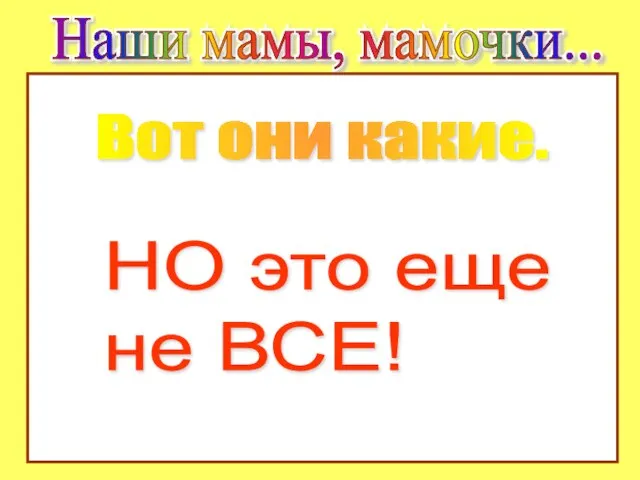 Наши мамы, мамочки... Наши мамы, мамочки... Вот они какие. НО это еще не ВСЕ!