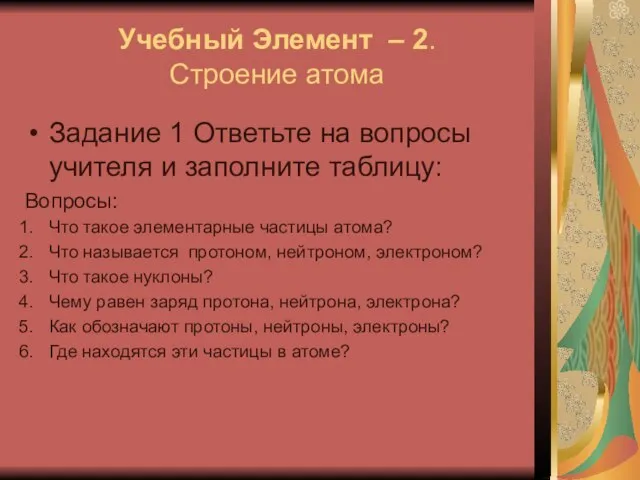 Учебный Элемент – 2. Строение атома Задание 1 Ответьте на вопросы учителя