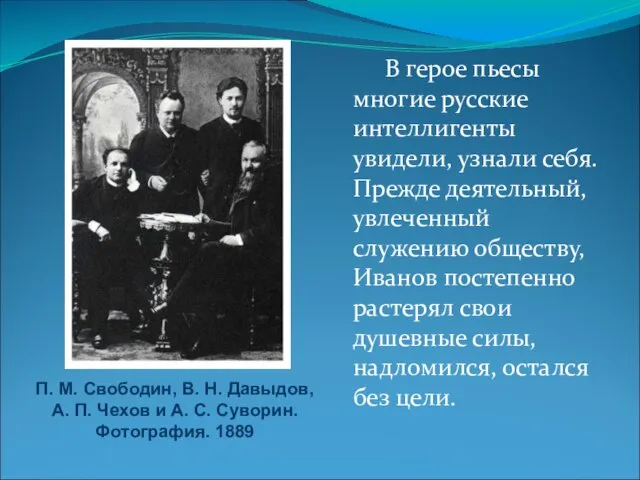 В герое пьесы многие русские интеллигенты увидели, узнали себя. Прежде деятельный, увлеченный