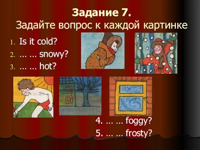 Задание 7. Задайте вопрос к каждой картинке Is it cold? … …