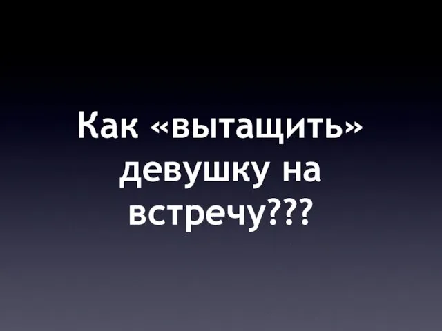 Как «вытащить» девушку на встречу???