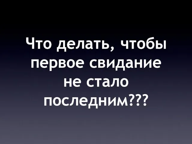 Что делать, чтобы первое свидание не стало последним???