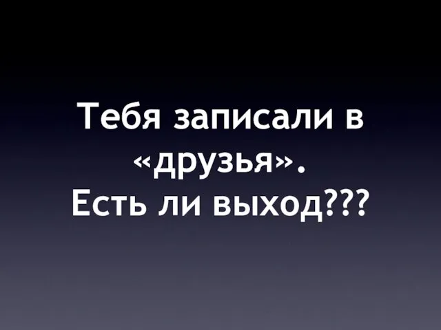 Тебя записали в «друзья». Есть ли выход???