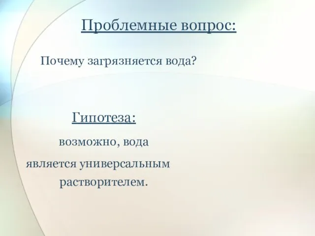 Гипотеза: возможно, вода является универсальным растворителем. Проблемные вопрос: Почему загрязняется вода?