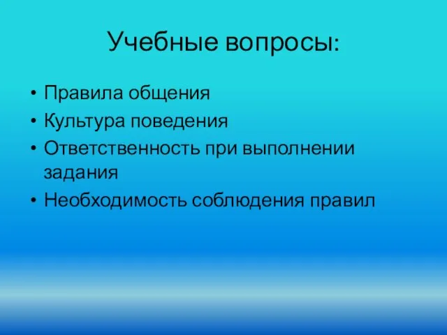 Учебные вопросы: Правила общения Культура поведения Ответственность при выполнении задания Необходимость соблюдения правил