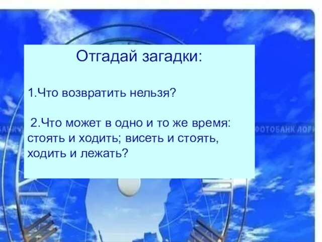 Отгадай загадки: 1.Что возвратить нельзя? 2.Что может в одно и то же