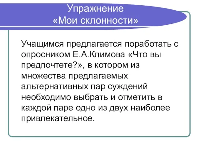 Упражнение «Мои склонности» Учащимся предлагается поработать с опросником Е.А.Климова «Что вы предпочтете?»,