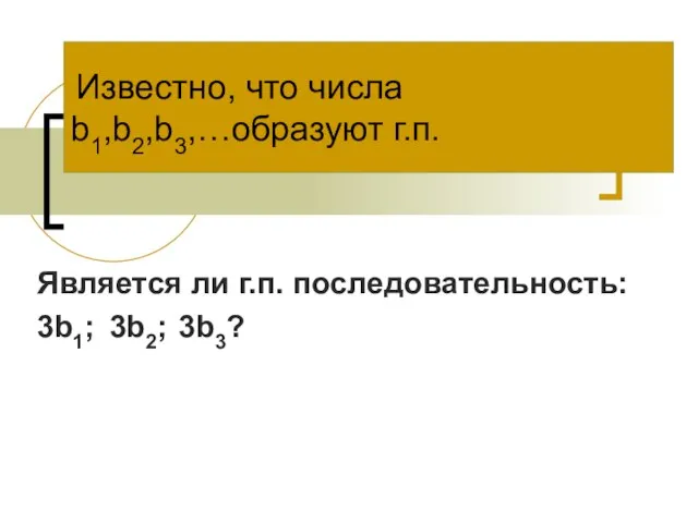 Известно, что числа b1,b2,b3,…образуют г.п. Является ли г.п. последовательность: 3b1; 3b2; 3b3?