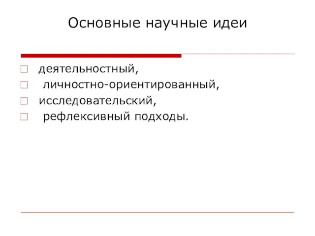 Основные научные идеи деятельностный, личностно-ориентированный, исследовательский, рефлексивный подходы.