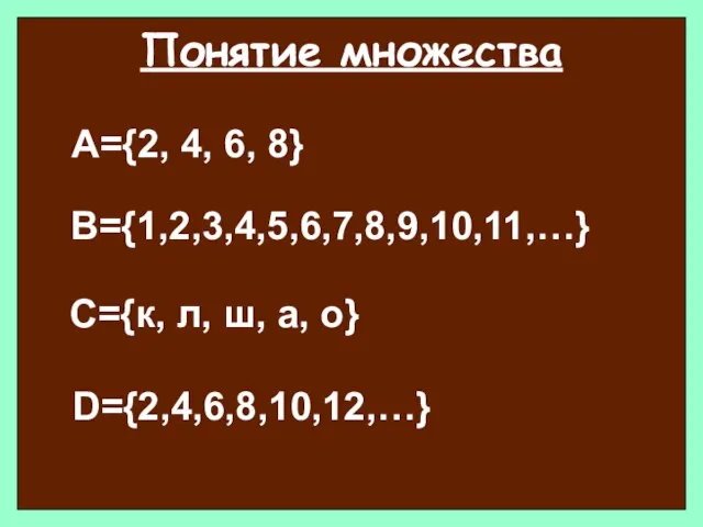 Понятие множества А={2, 4, 6, 8} В={1,2,3,4,5,6,7,8,9,10,11,…} С={к, л, ш, а, о} D={2,4,6,8,10,12,…}