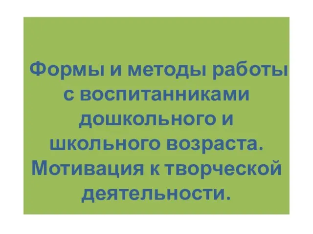 Формы и методы работы с воспитанниками дошкольного и школьного возраста. Мотивация к творческой деятельности.