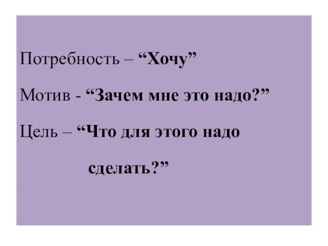 Потребность – “Хочу” Мотив - “Зачем мне это надо?” Цель – “Что для этого надо сделать?”