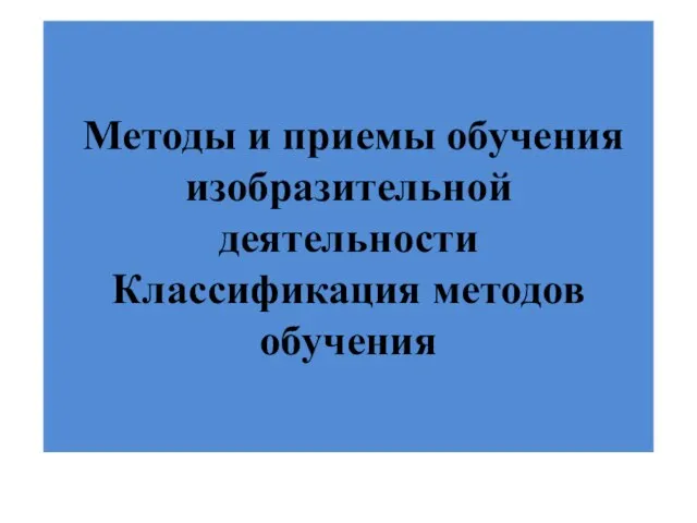 Методы и приемы обучения изобразительной деятельности Классификация методов обучения