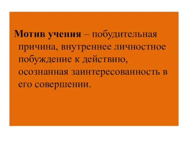 Мотив учения – побудительная причина, внутреннее личностное побуждение к действию, осознанная заинтересованность в его совершении.