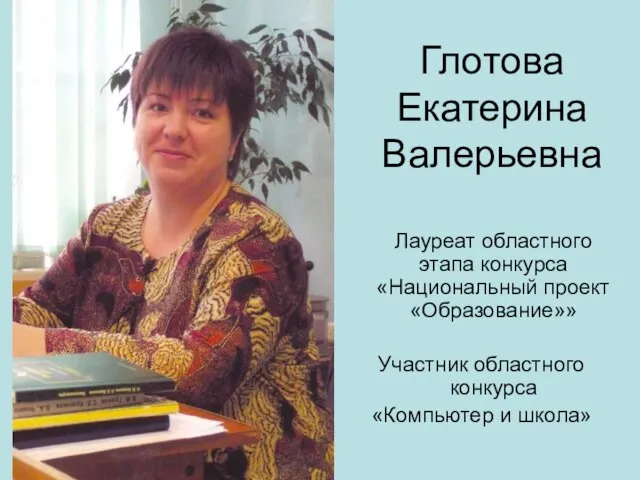 Лауреат областного этапа конкурса «Национальный проект «Образование»» Участник областного конкурса «Компьютер и школа» Глотова Екатерина Валерьевна