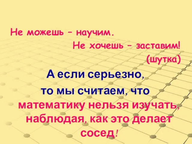 Не можешь – научим. Не хочешь – заставим! (шутка) А если серьезно,