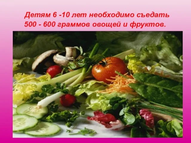 Детям 6 -10 лет необходимо съедать 500 - 600 граммов овощей и фруктов.