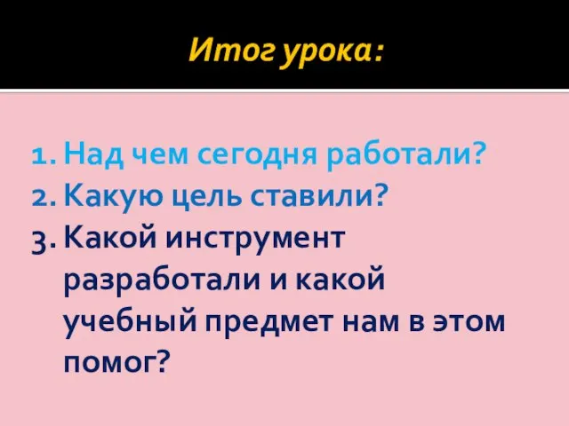 Итог урока: Над чем сегодня работали? Какую цель ставили? Какой инструмент разработали