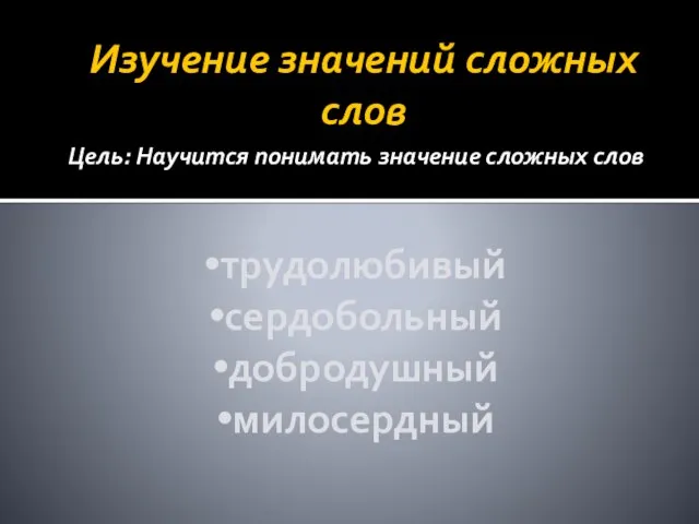 Изучение значений сложных слов Цель: Научится понимать значение сложных слов трудолюбивый сердобольный добродушный милосердный