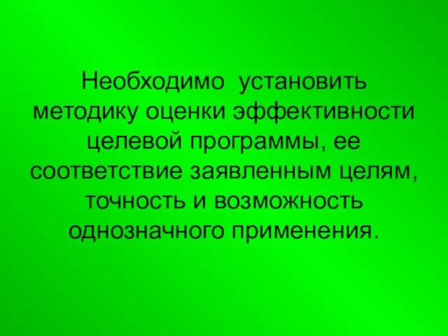 Необходимо установить методику оценки эффективности целевой программы, ее соответствие заявленным целям, точность и возможность однозначного применения.