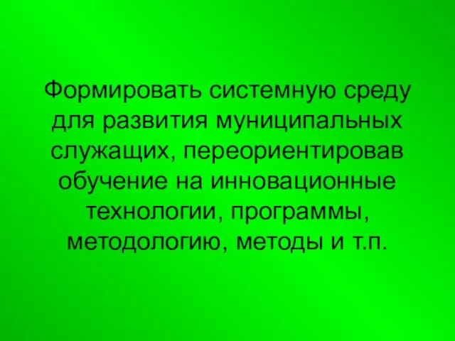 Формировать системную среду для развития муниципальных служащих, переориентировав обучение на инновационные технологии,