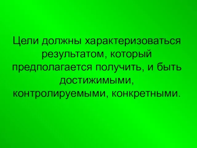 Цели должны характеризоваться результатом, который предполагается получить, и быть достижимыми, контролируемыми, конкретными.