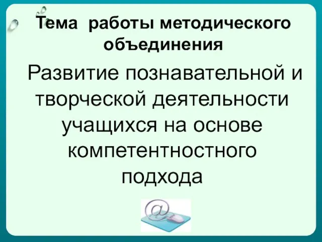 Тема работы методического объединения Развитие познавательной и творческой деятельности учащихся на основе компетентностного подхода