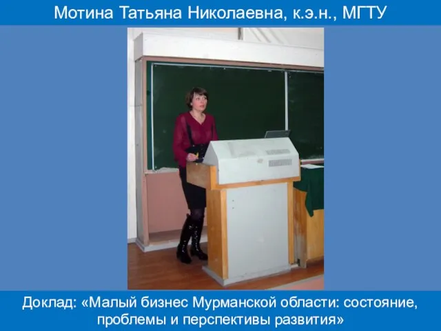 Мотина Татьяна Николаевна, к.э.н., МГТУ Доклад: «Малый бизнес Мурманской области: состояние, проблемы и перспективы развития»